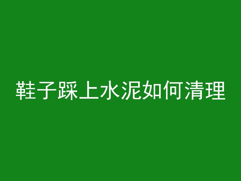 鞋子踩上水泥如何清理