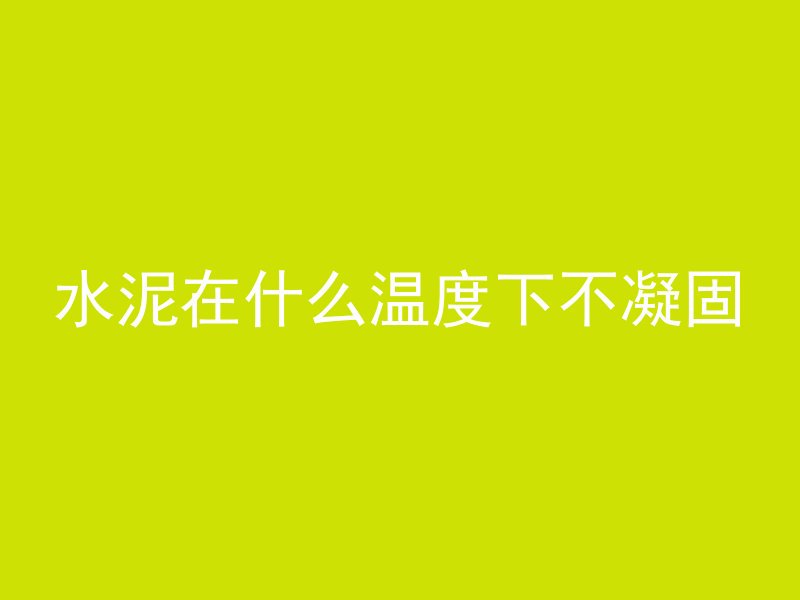 水泥在什么温度下不凝固