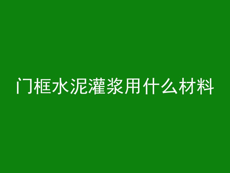 门框水泥灌浆用什么材料