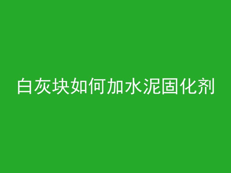 白灰块如何加水泥固化剂