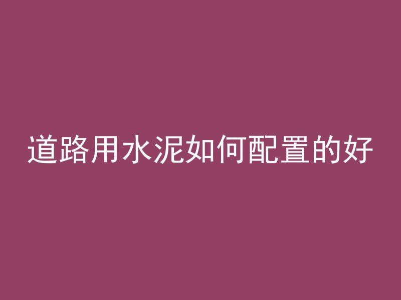 道路用水泥如何配置的好