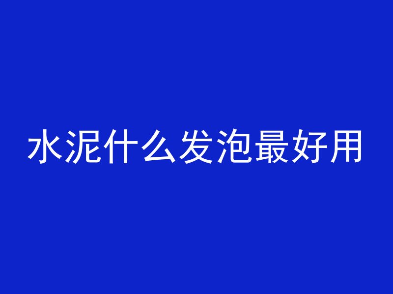 水泥什么发泡最好用