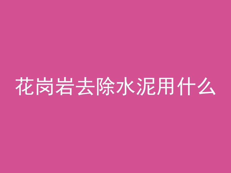 花岗岩去除水泥用什么