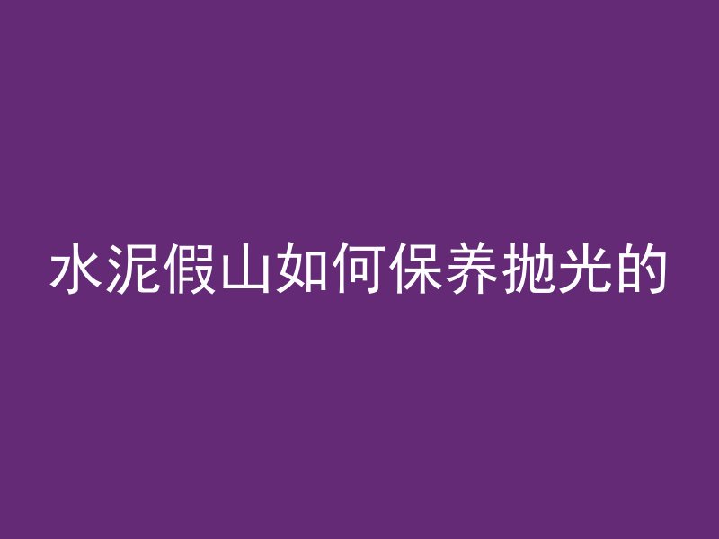 水泥假山如何保养抛光的