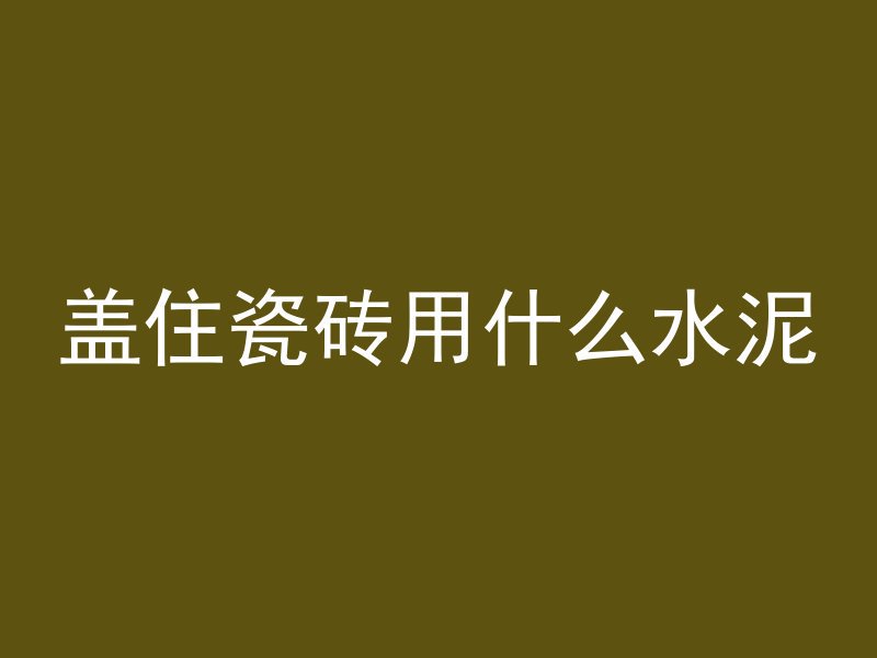 盖住瓷砖用什么水泥