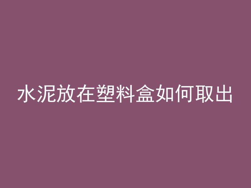 水泥放在塑料盒如何取出