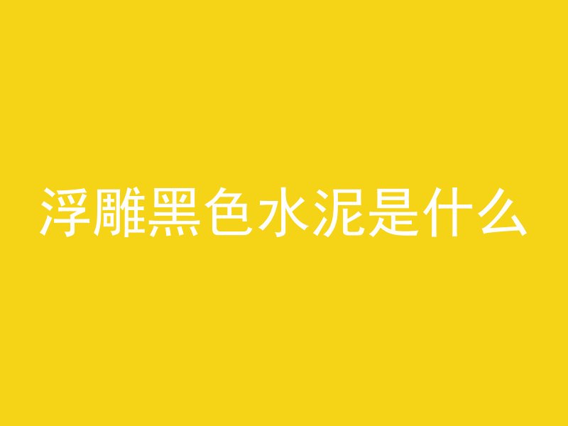 浮雕黑色水泥是什么