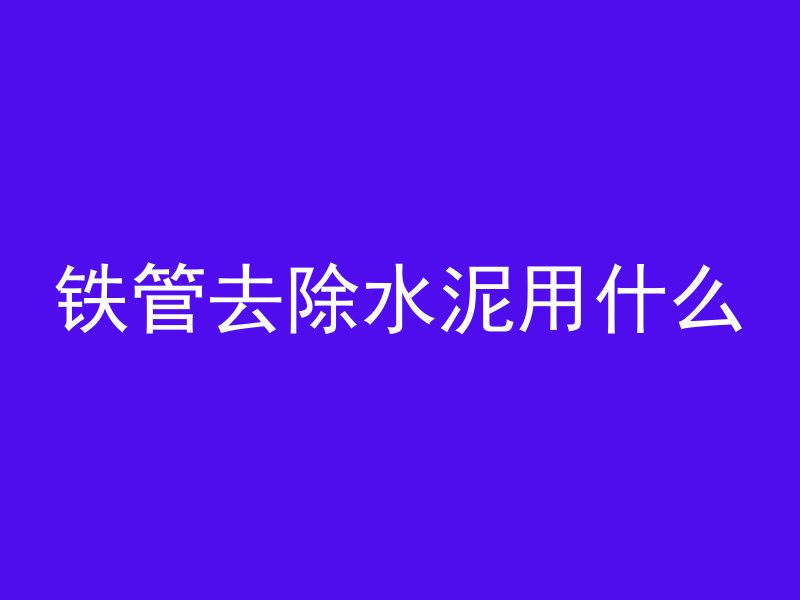 铁管去除水泥用什么