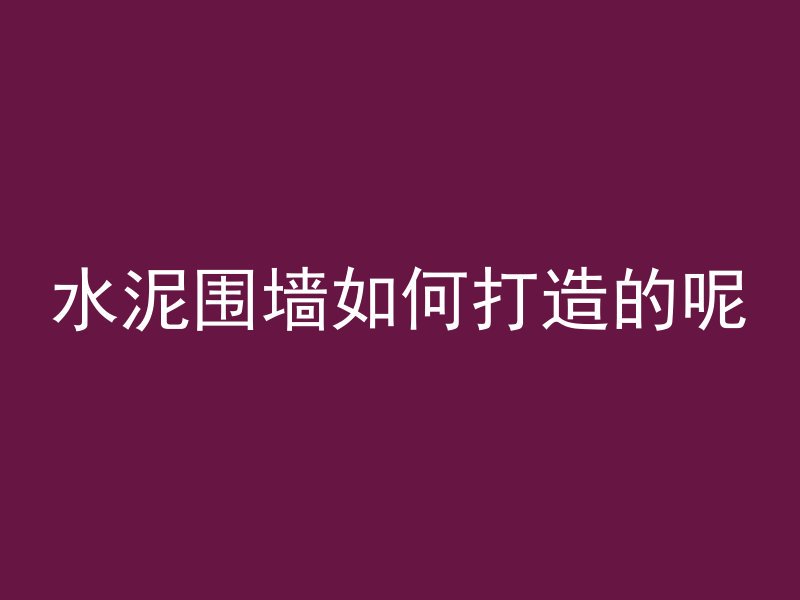 水泥围墙如何打造的呢