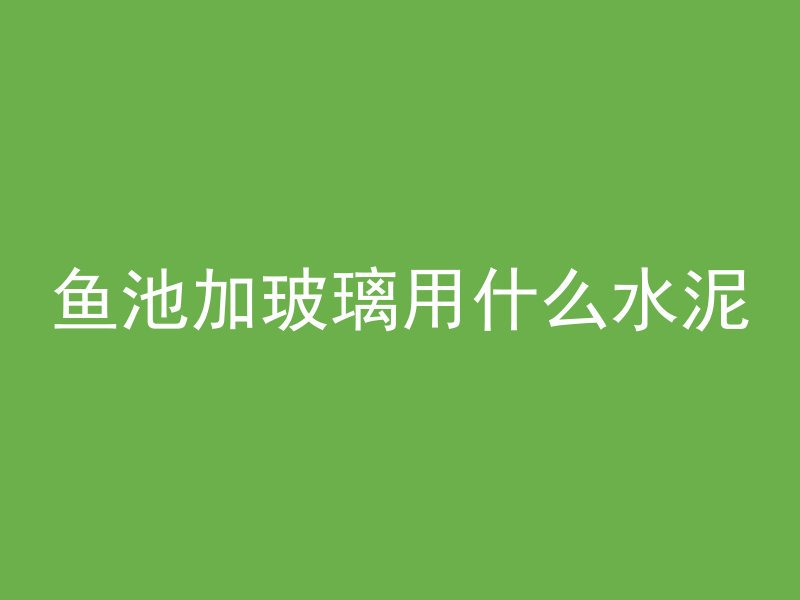 鱼池加玻璃用什么水泥