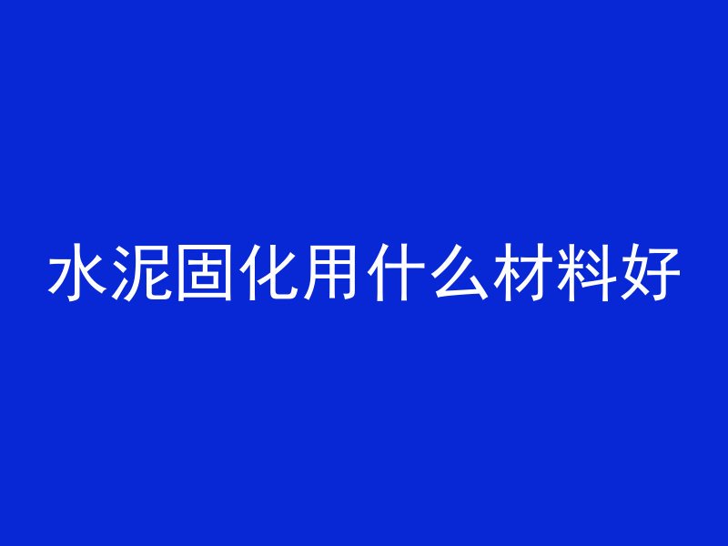 水泥固化用什么材料好