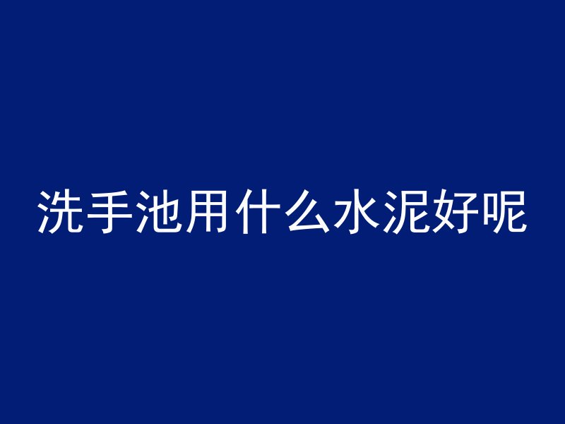 洗手池用什么水泥好呢