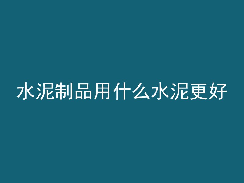 水泥制品用什么水泥更好