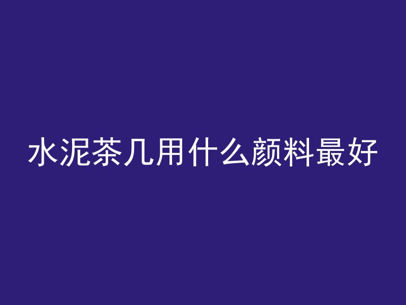 水泥茶几用什么颜料最好