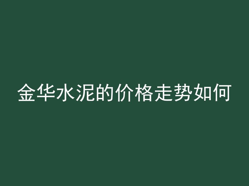 金华水泥的价格走势如何