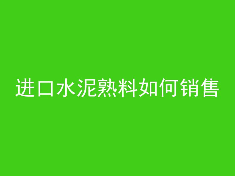 进口水泥熟料如何销售