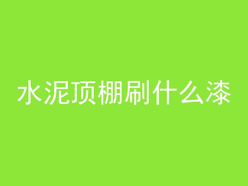 水泥顶棚刷什么漆