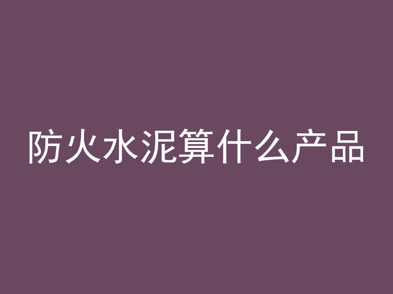 防火水泥算什么产品