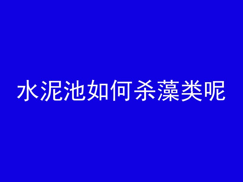 水泥池如何杀藻类呢