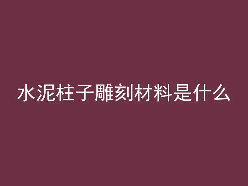 水泥柱子雕刻材料是什么