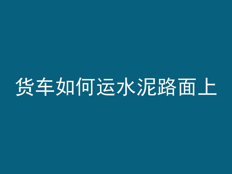 货车如何运水泥路面上