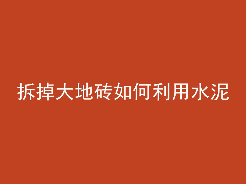 拆掉大地砖如何利用水泥