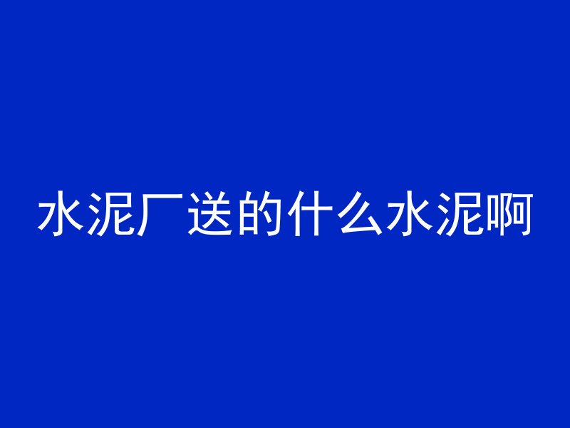 水泥厂送的什么水泥啊