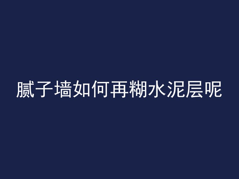 腻子墙如何再糊水泥层呢