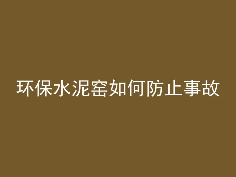 环保水泥窑如何防止事故