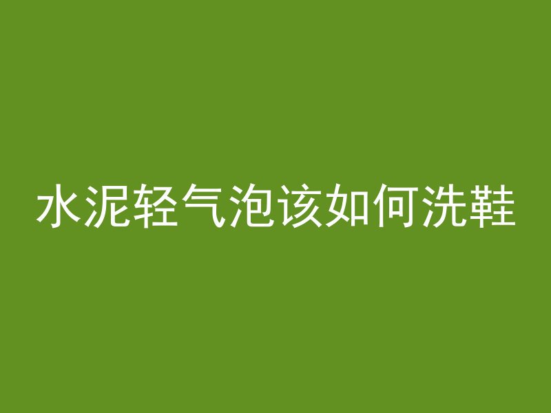 水泥轻气泡该如何洗鞋