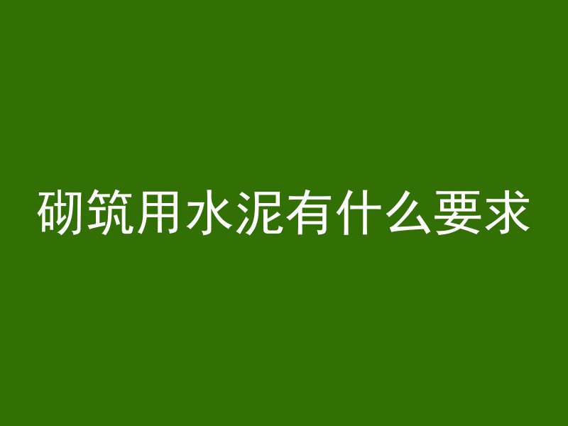 砌筑用水泥有什么要求