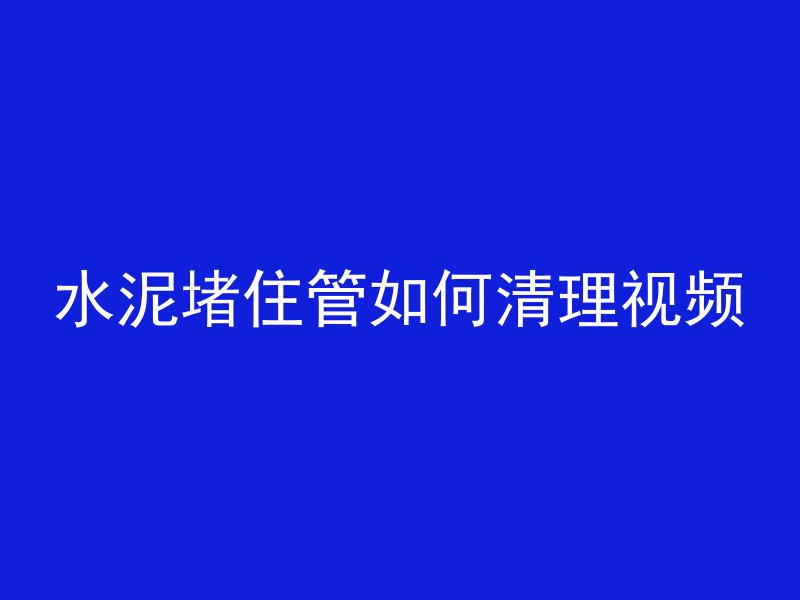 水泥堵住管如何清理视频