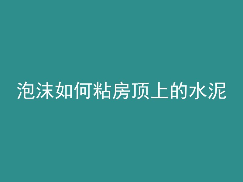 泡沫如何粘房顶上的水泥