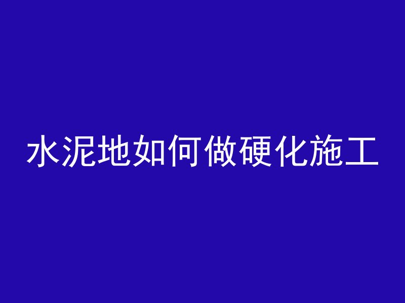 水泥地如何做硬化施工