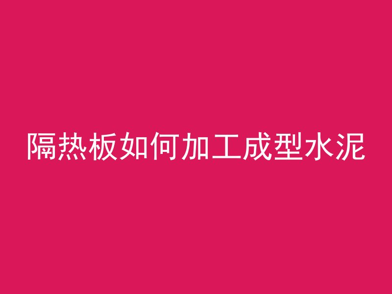 隔热板如何加工成型水泥