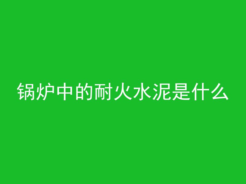 锅炉中的耐火水泥是什么