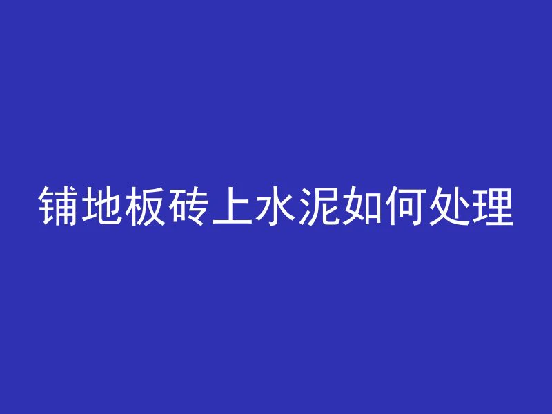 铺地板砖上水泥如何处理