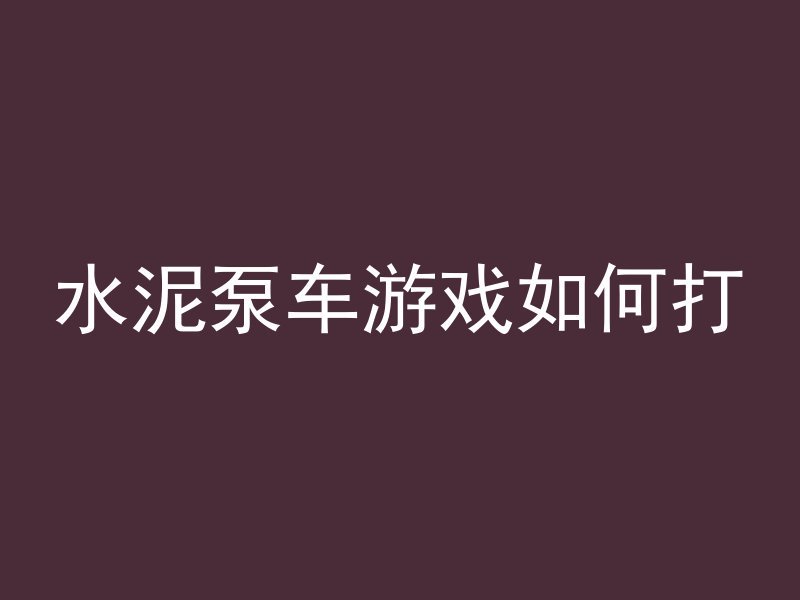 水泥泵车游戏如何打