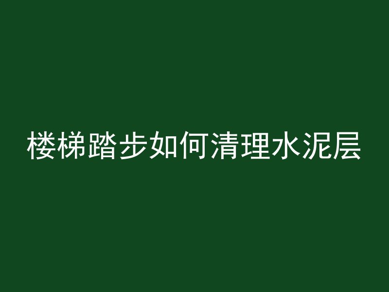 楼梯踏步如何清理水泥层