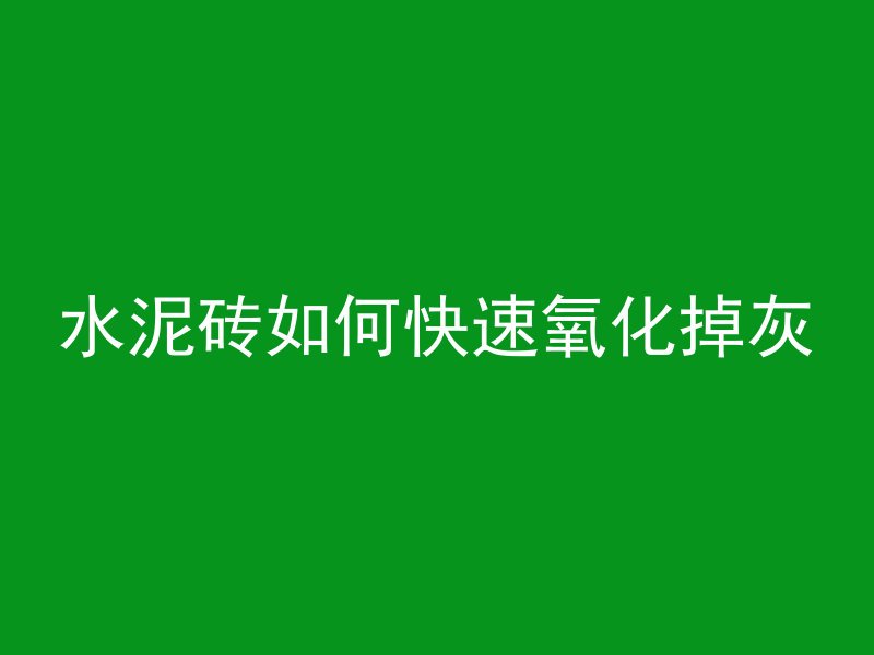 水泥砖如何快速氧化掉灰