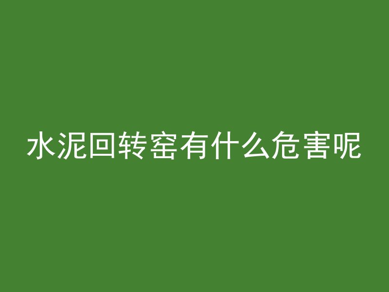 水泥回转窑有什么危害呢