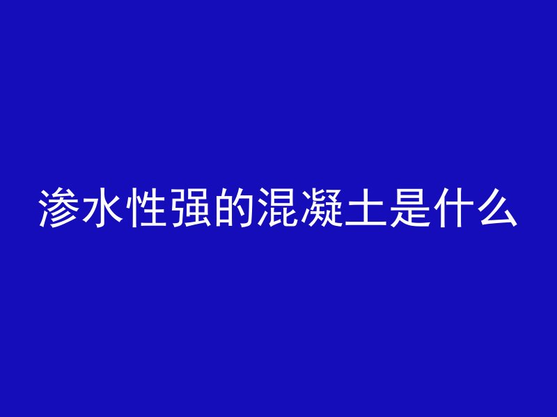 渗水性强的混凝土是什么