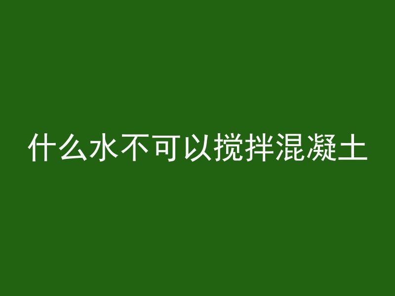 什么水不可以搅拌混凝土