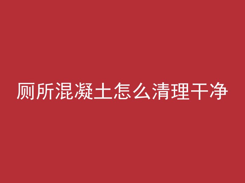 厕所混凝土怎么清理干净