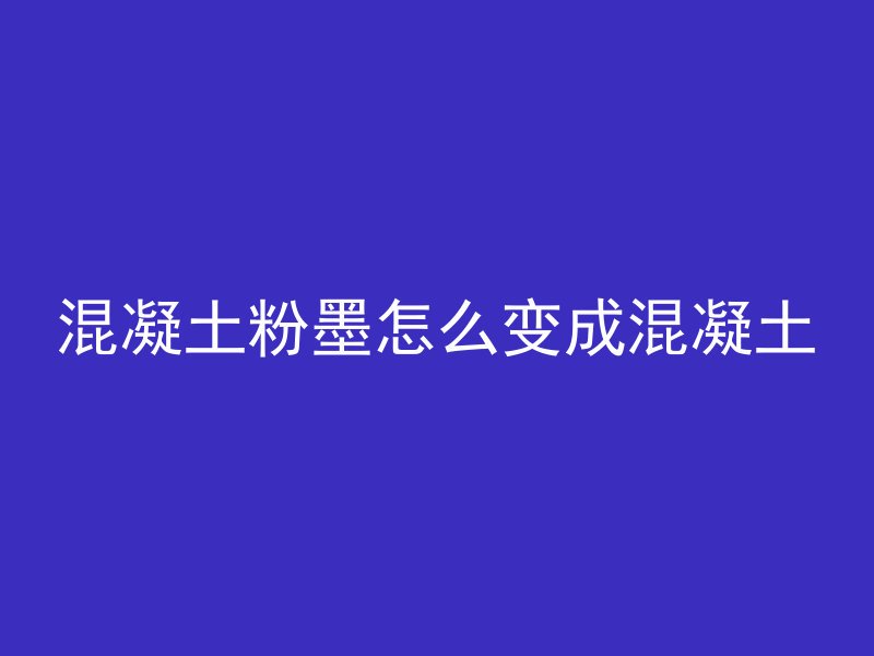 混凝土粉墨怎么变成混凝土