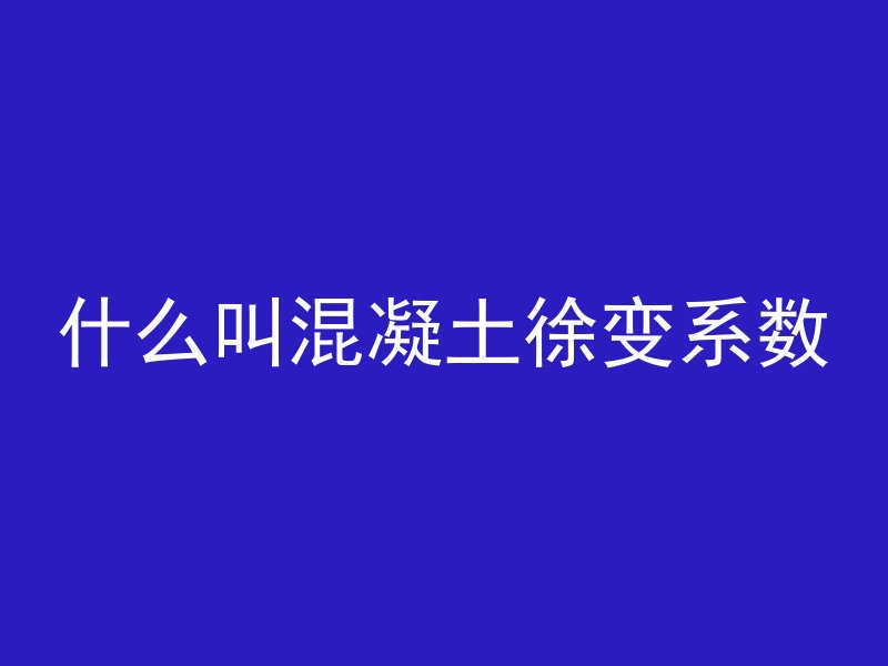 什么叫混凝土徐变系数