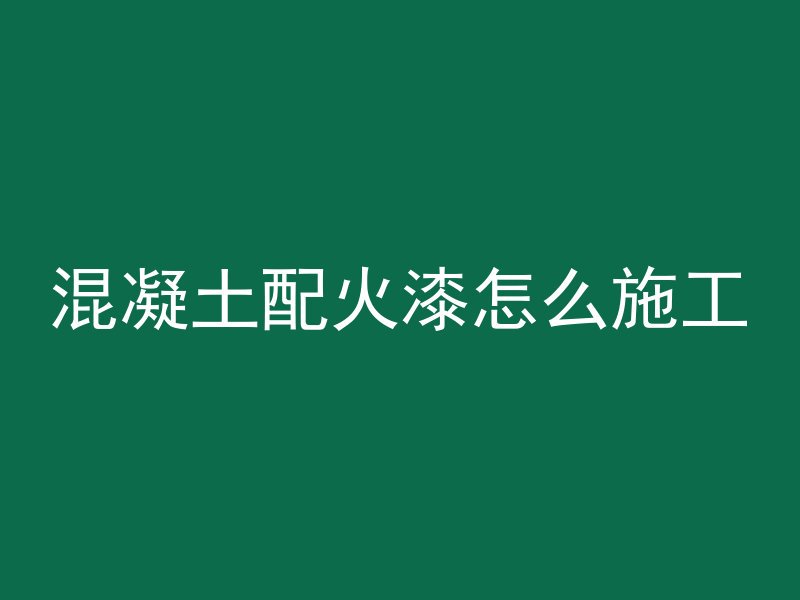 混凝土配火漆怎么施工